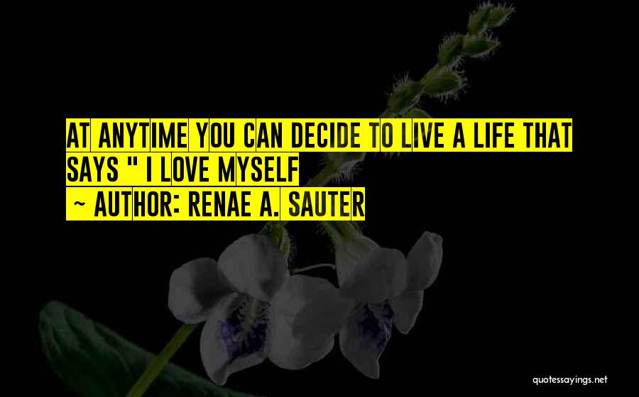 Renae A. Sauter Quotes: At Anytime You Can Decide To Live A Life That Says I Love Myself