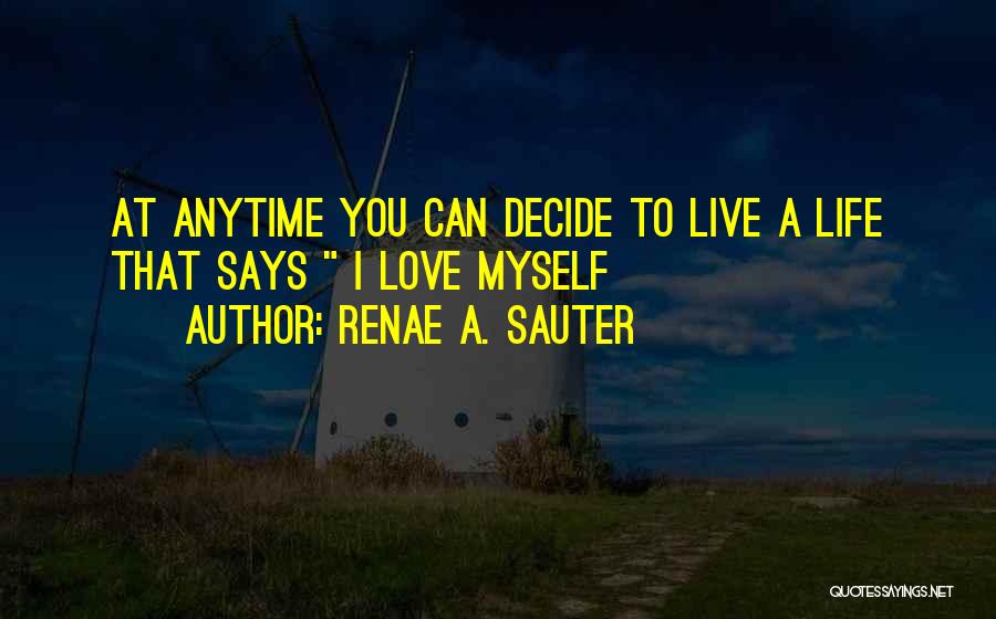 Renae A. Sauter Quotes: At Anytime You Can Decide To Live A Life That Says I Love Myself