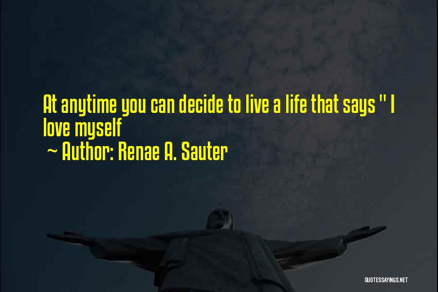 Renae A. Sauter Quotes: At Anytime You Can Decide To Live A Life That Says I Love Myself