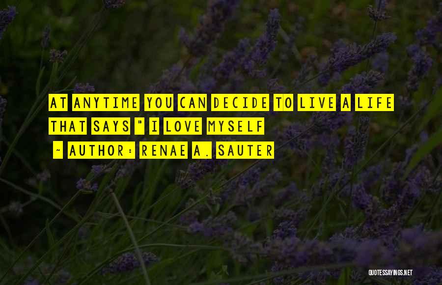 Renae A. Sauter Quotes: At Anytime You Can Decide To Live A Life That Says I Love Myself