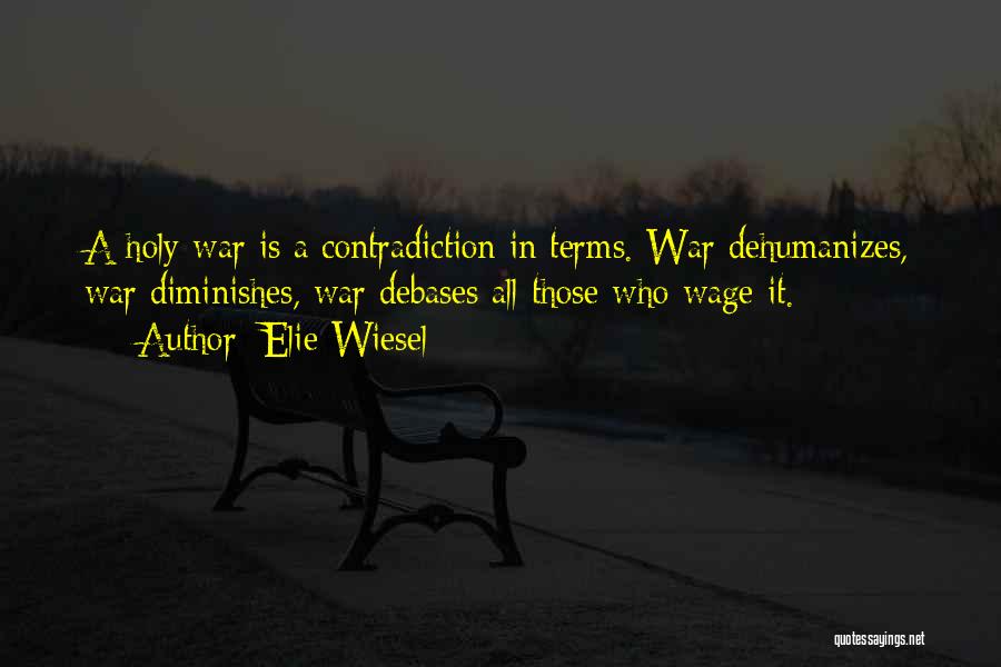 Elie Wiesel Quotes: A Holy War Is A Contradiction In Terms. War Dehumanizes, War Diminishes, War Debases All Those Who Wage It.