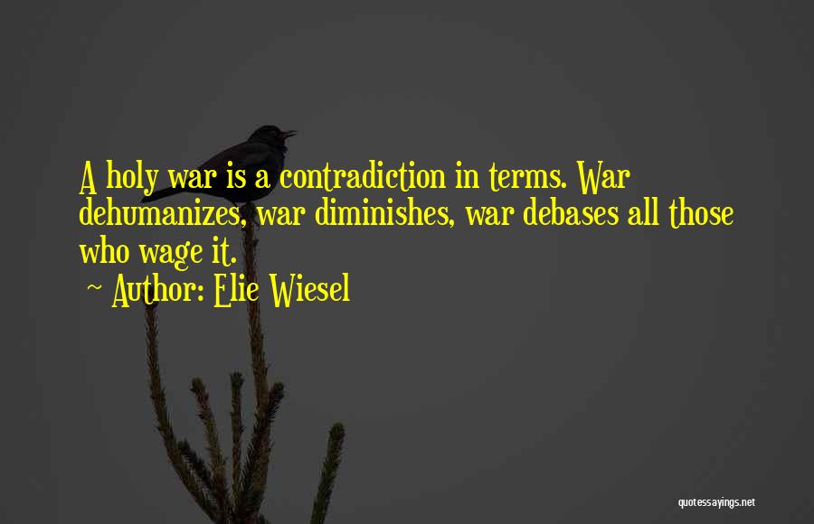 Elie Wiesel Quotes: A Holy War Is A Contradiction In Terms. War Dehumanizes, War Diminishes, War Debases All Those Who Wage It.