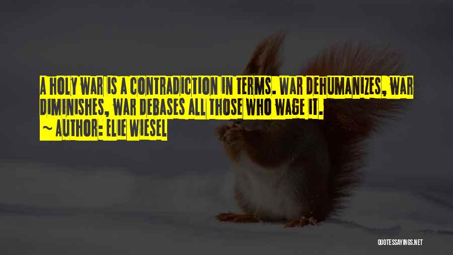 Elie Wiesel Quotes: A Holy War Is A Contradiction In Terms. War Dehumanizes, War Diminishes, War Debases All Those Who Wage It.