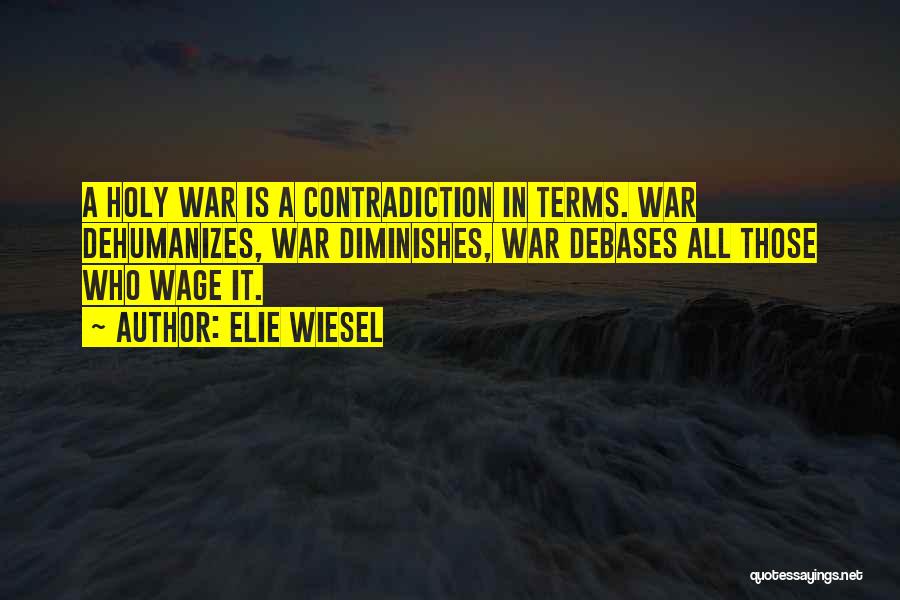 Elie Wiesel Quotes: A Holy War Is A Contradiction In Terms. War Dehumanizes, War Diminishes, War Debases All Those Who Wage It.