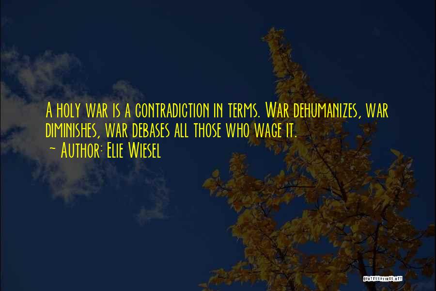 Elie Wiesel Quotes: A Holy War Is A Contradiction In Terms. War Dehumanizes, War Diminishes, War Debases All Those Who Wage It.