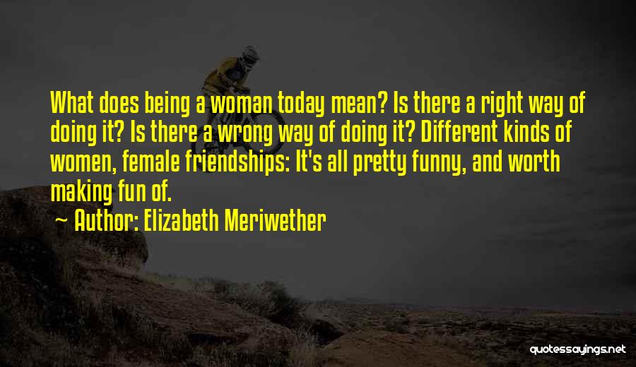 Elizabeth Meriwether Quotes: What Does Being A Woman Today Mean? Is There A Right Way Of Doing It? Is There A Wrong Way