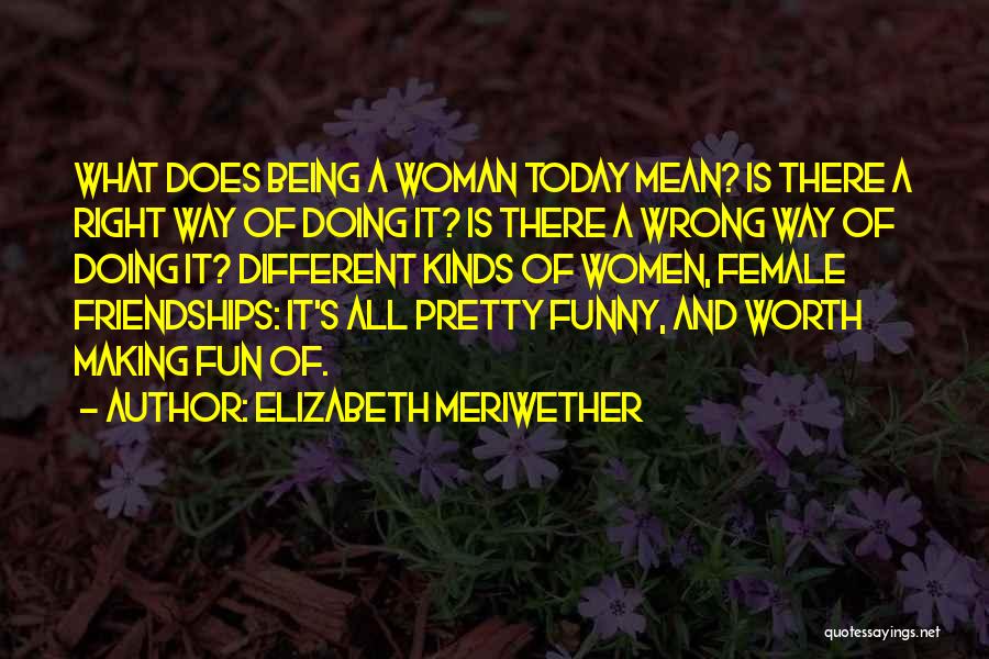 Elizabeth Meriwether Quotes: What Does Being A Woman Today Mean? Is There A Right Way Of Doing It? Is There A Wrong Way