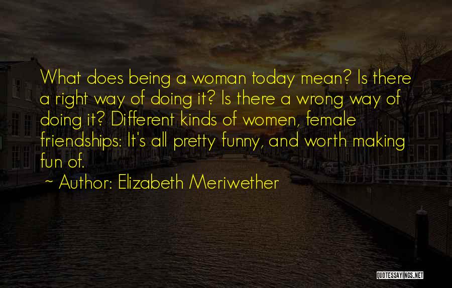 Elizabeth Meriwether Quotes: What Does Being A Woman Today Mean? Is There A Right Way Of Doing It? Is There A Wrong Way