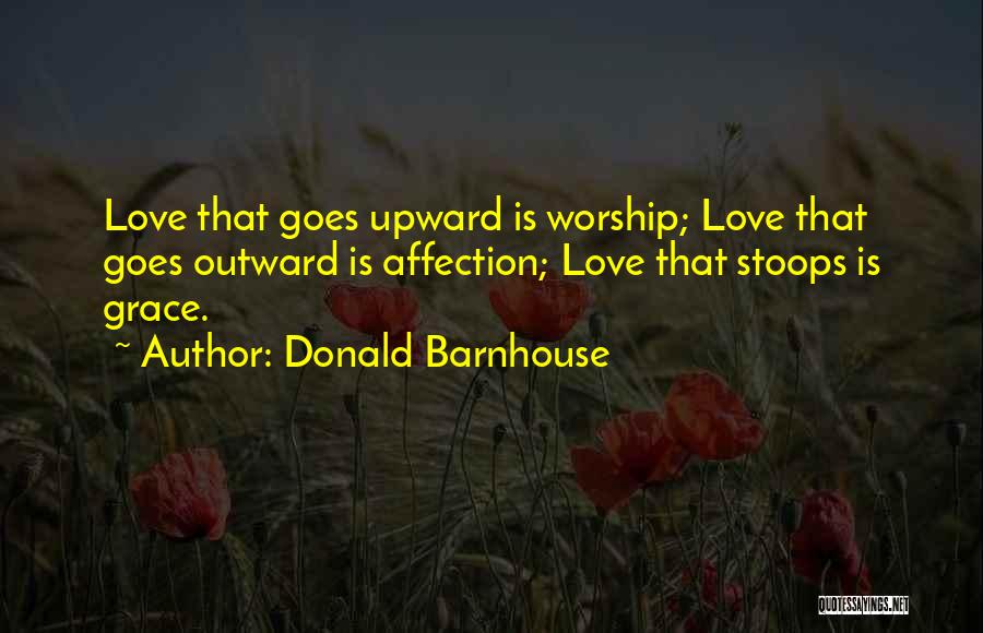 Donald Barnhouse Quotes: Love That Goes Upward Is Worship; Love That Goes Outward Is Affection; Love That Stoops Is Grace.