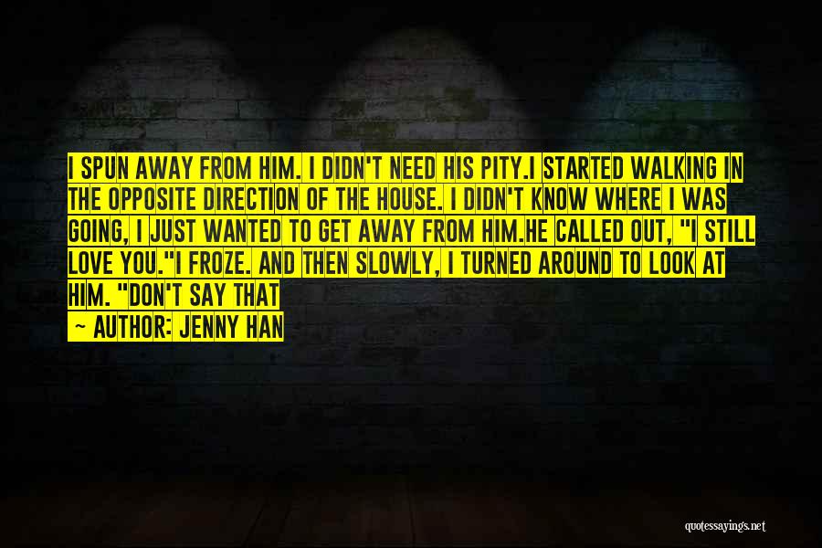 Jenny Han Quotes: I Spun Away From Him. I Didn't Need His Pity.i Started Walking In The Opposite Direction Of The House. I