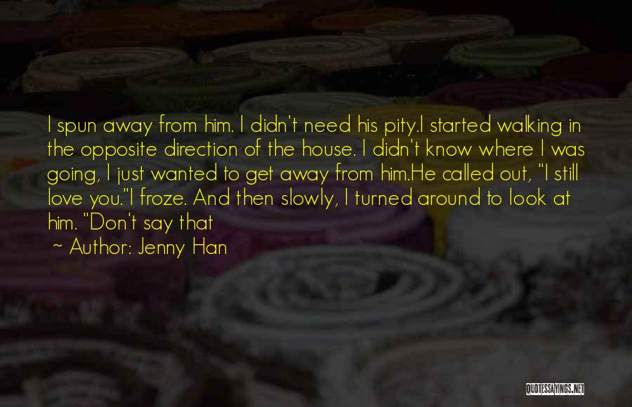 Jenny Han Quotes: I Spun Away From Him. I Didn't Need His Pity.i Started Walking In The Opposite Direction Of The House. I