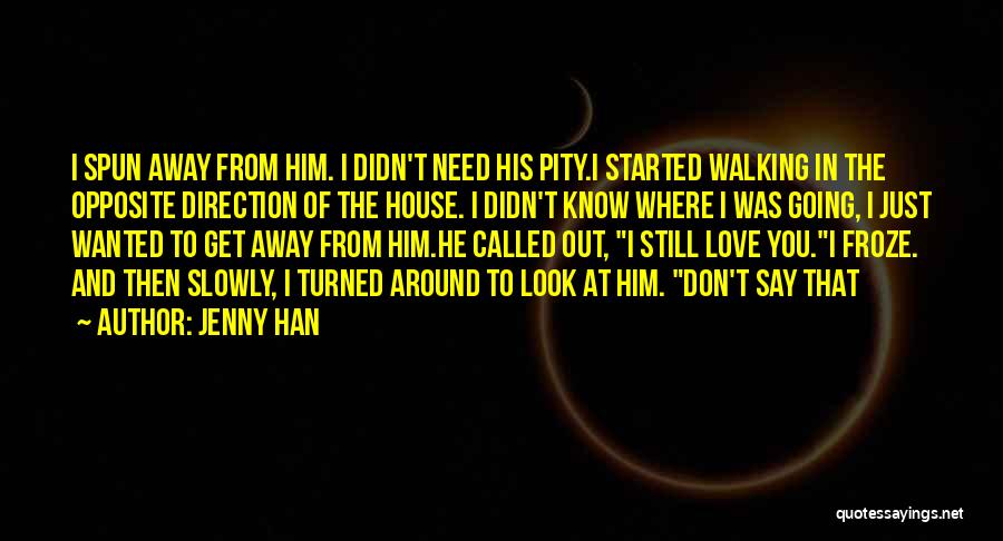 Jenny Han Quotes: I Spun Away From Him. I Didn't Need His Pity.i Started Walking In The Opposite Direction Of The House. I