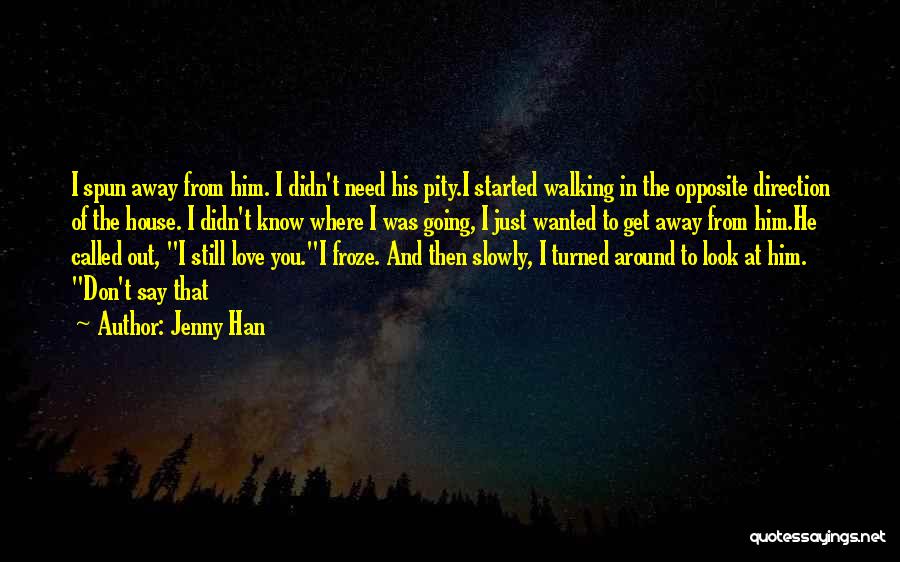 Jenny Han Quotes: I Spun Away From Him. I Didn't Need His Pity.i Started Walking In The Opposite Direction Of The House. I