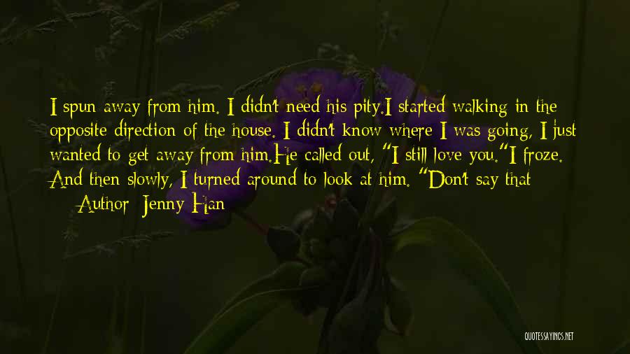 Jenny Han Quotes: I Spun Away From Him. I Didn't Need His Pity.i Started Walking In The Opposite Direction Of The House. I