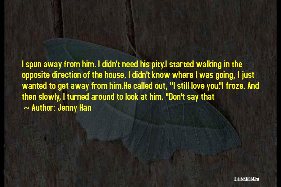 Jenny Han Quotes: I Spun Away From Him. I Didn't Need His Pity.i Started Walking In The Opposite Direction Of The House. I