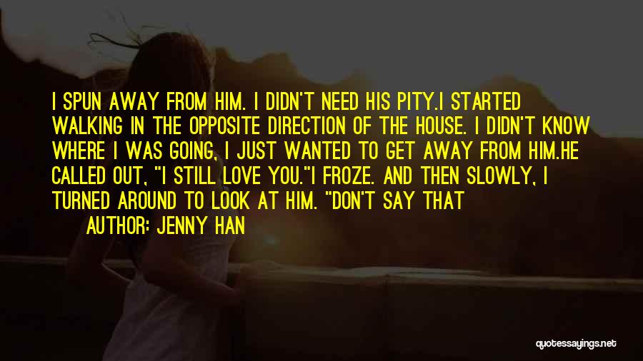 Jenny Han Quotes: I Spun Away From Him. I Didn't Need His Pity.i Started Walking In The Opposite Direction Of The House. I