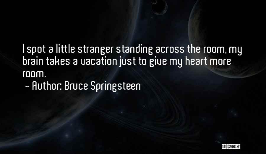 Bruce Springsteen Quotes: I Spot A Little Stranger Standing Across The Room, My Brain Takes A Vacation Just To Give My Heart More