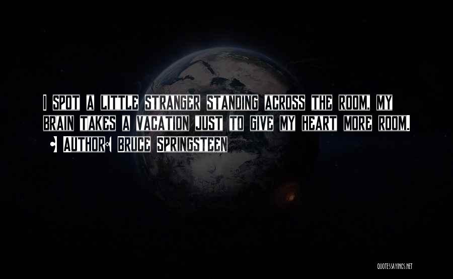 Bruce Springsteen Quotes: I Spot A Little Stranger Standing Across The Room, My Brain Takes A Vacation Just To Give My Heart More