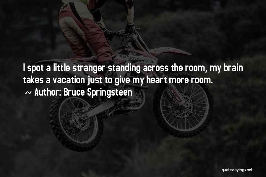 Bruce Springsteen Quotes: I Spot A Little Stranger Standing Across The Room, My Brain Takes A Vacation Just To Give My Heart More