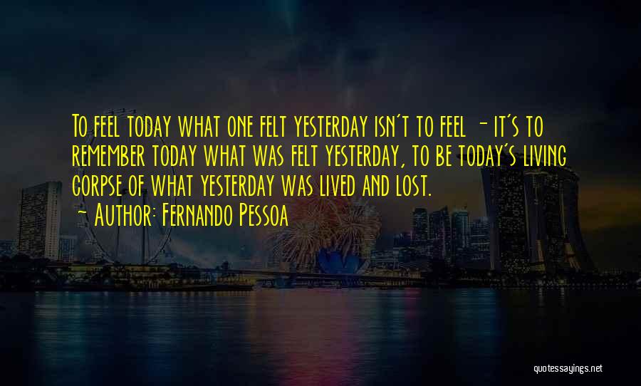 Fernando Pessoa Quotes: To Feel Today What One Felt Yesterday Isn't To Feel - It's To Remember Today What Was Felt Yesterday, To