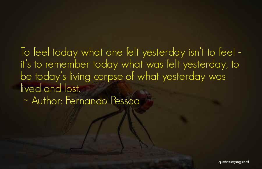 Fernando Pessoa Quotes: To Feel Today What One Felt Yesterday Isn't To Feel - It's To Remember Today What Was Felt Yesterday, To