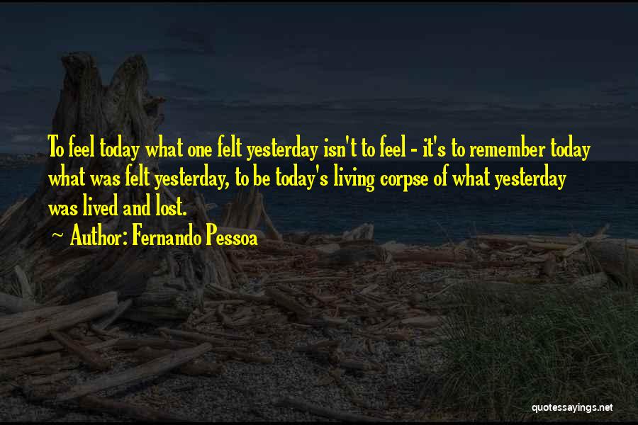 Fernando Pessoa Quotes: To Feel Today What One Felt Yesterday Isn't To Feel - It's To Remember Today What Was Felt Yesterday, To