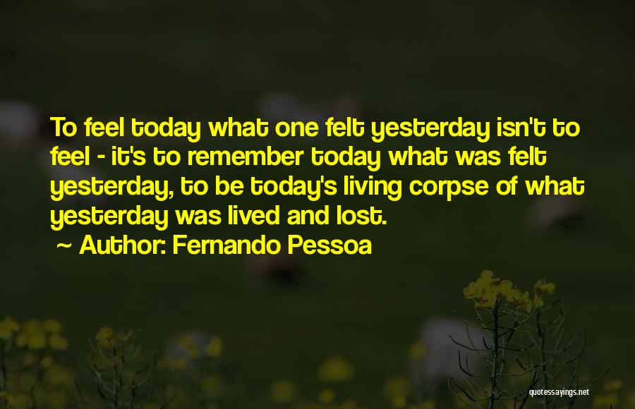 Fernando Pessoa Quotes: To Feel Today What One Felt Yesterday Isn't To Feel - It's To Remember Today What Was Felt Yesterday, To