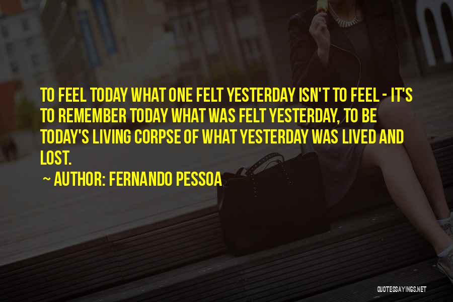 Fernando Pessoa Quotes: To Feel Today What One Felt Yesterday Isn't To Feel - It's To Remember Today What Was Felt Yesterday, To