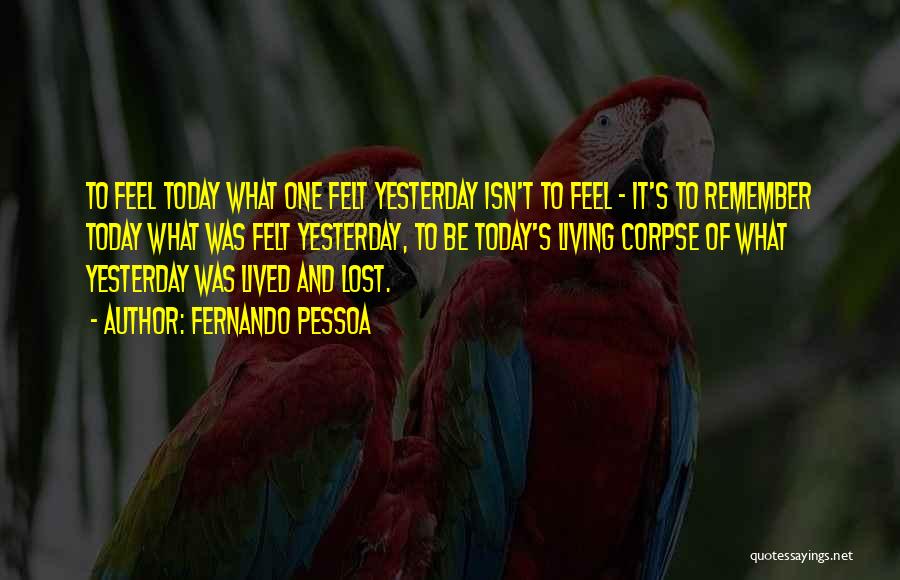 Fernando Pessoa Quotes: To Feel Today What One Felt Yesterday Isn't To Feel - It's To Remember Today What Was Felt Yesterday, To