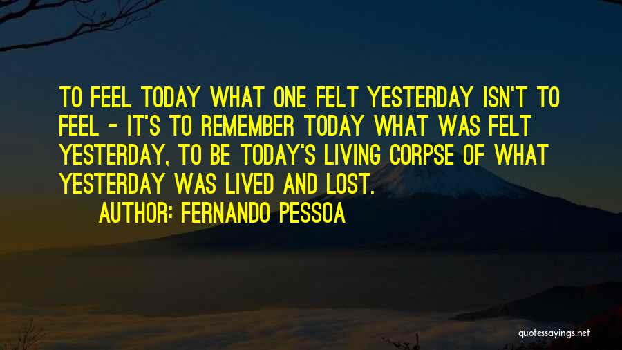 Fernando Pessoa Quotes: To Feel Today What One Felt Yesterday Isn't To Feel - It's To Remember Today What Was Felt Yesterday, To