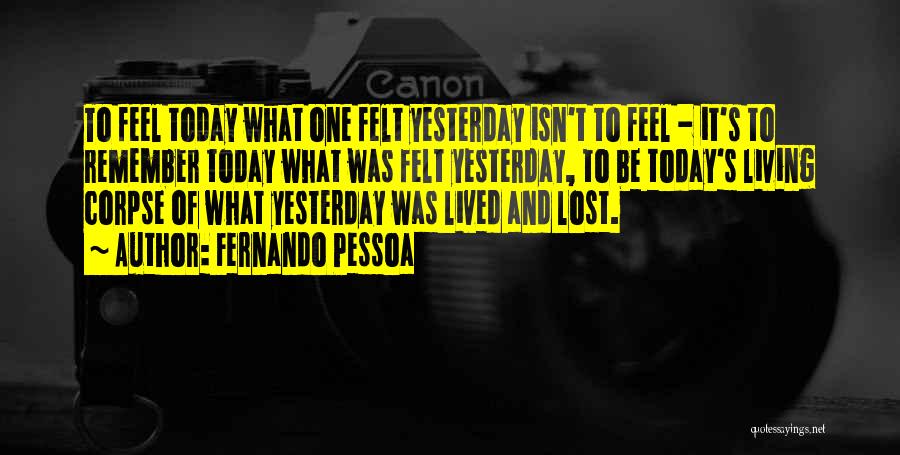 Fernando Pessoa Quotes: To Feel Today What One Felt Yesterday Isn't To Feel - It's To Remember Today What Was Felt Yesterday, To