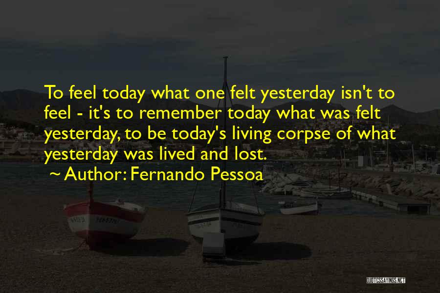 Fernando Pessoa Quotes: To Feel Today What One Felt Yesterday Isn't To Feel - It's To Remember Today What Was Felt Yesterday, To