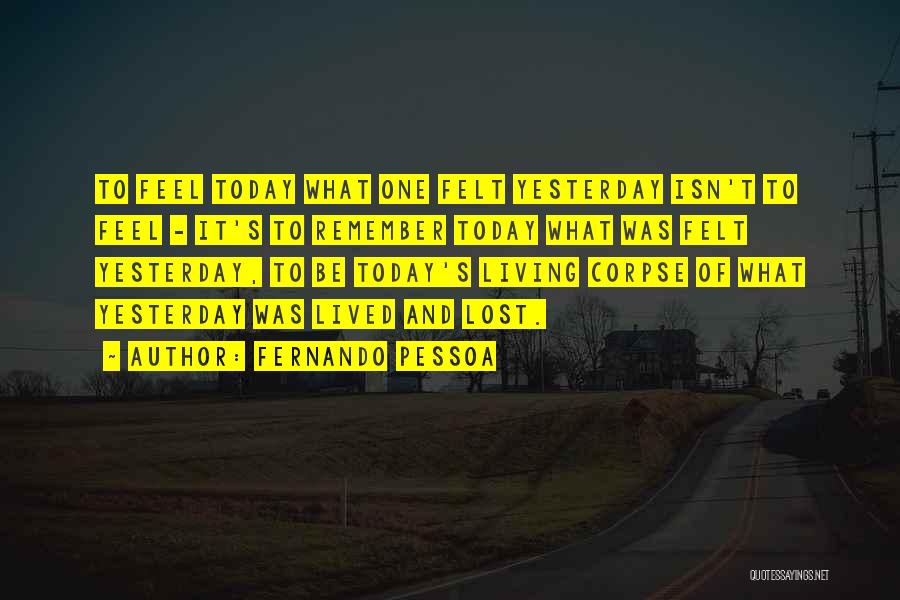 Fernando Pessoa Quotes: To Feel Today What One Felt Yesterday Isn't To Feel - It's To Remember Today What Was Felt Yesterday, To