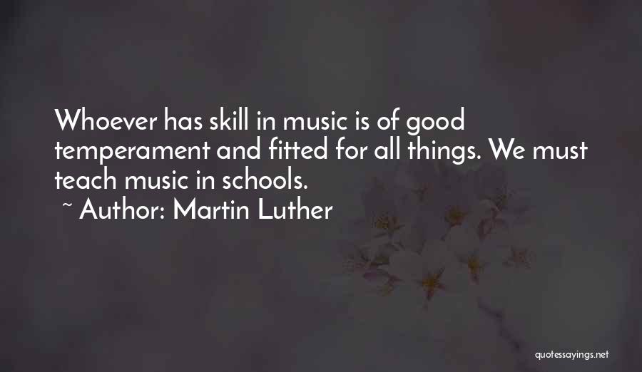 Martin Luther Quotes: Whoever Has Skill In Music Is Of Good Temperament And Fitted For All Things. We Must Teach Music In Schools.