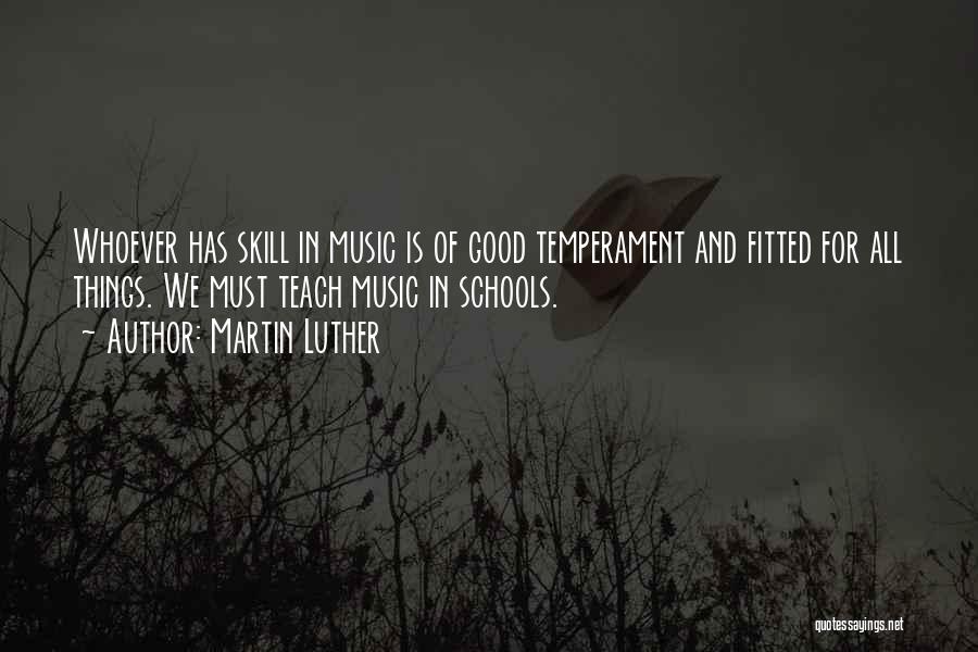 Martin Luther Quotes: Whoever Has Skill In Music Is Of Good Temperament And Fitted For All Things. We Must Teach Music In Schools.