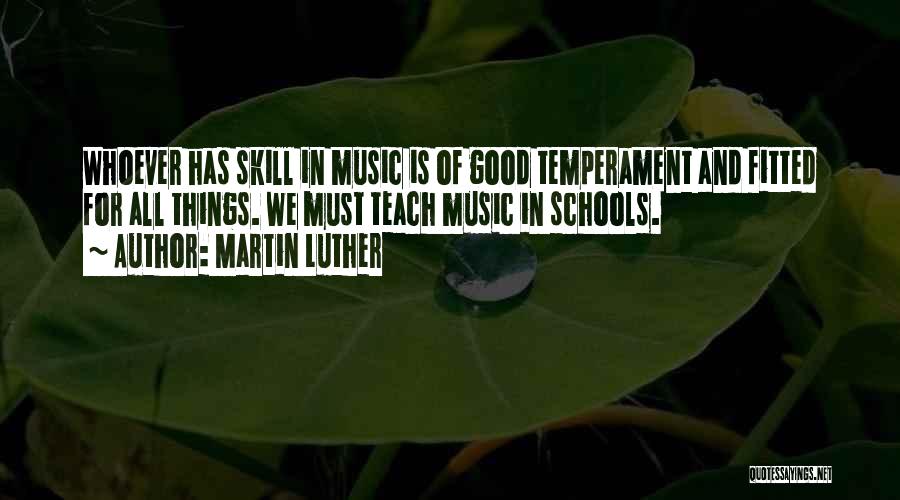 Martin Luther Quotes: Whoever Has Skill In Music Is Of Good Temperament And Fitted For All Things. We Must Teach Music In Schools.