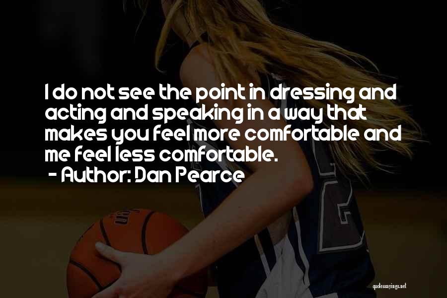 Dan Pearce Quotes: I Do Not See The Point In Dressing And Acting And Speaking In A Way That Makes You Feel More