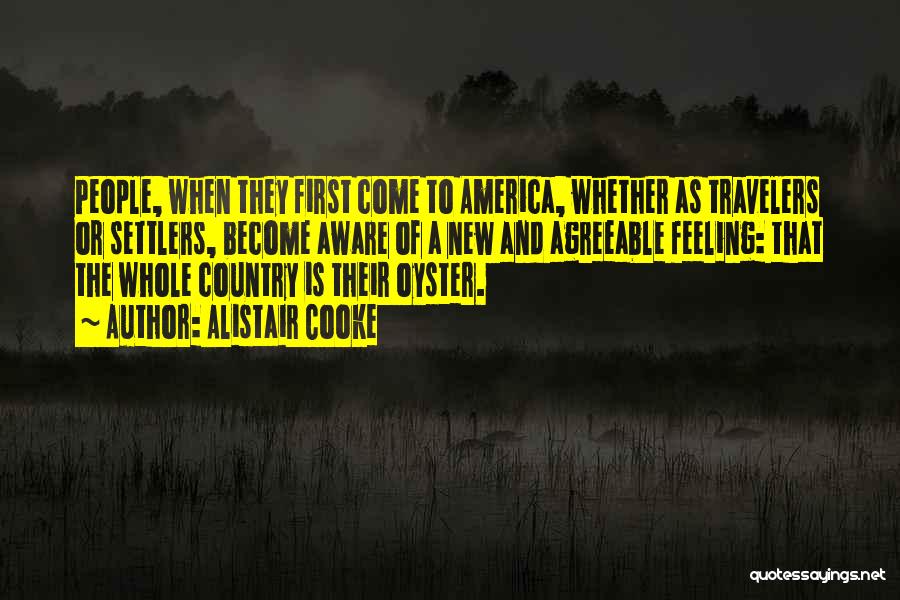 Alistair Cooke Quotes: People, When They First Come To America, Whether As Travelers Or Settlers, Become Aware Of A New And Agreeable Feeling: