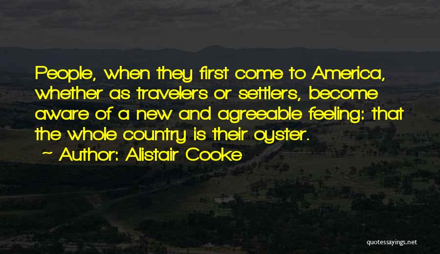 Alistair Cooke Quotes: People, When They First Come To America, Whether As Travelers Or Settlers, Become Aware Of A New And Agreeable Feeling: