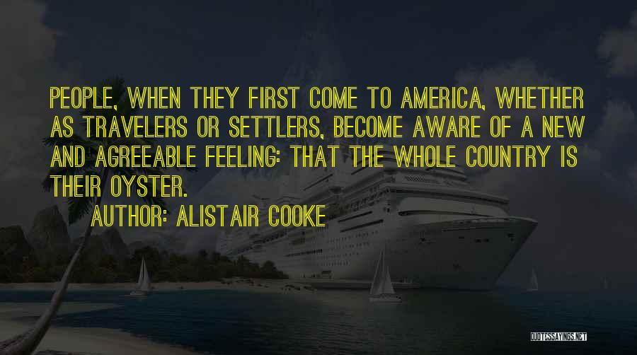 Alistair Cooke Quotes: People, When They First Come To America, Whether As Travelers Or Settlers, Become Aware Of A New And Agreeable Feeling: