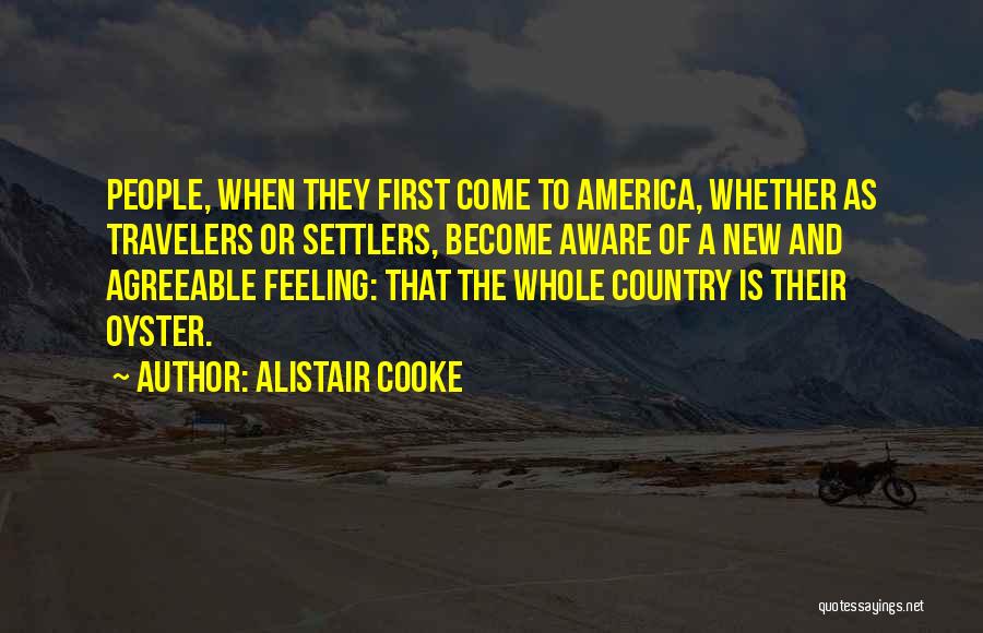 Alistair Cooke Quotes: People, When They First Come To America, Whether As Travelers Or Settlers, Become Aware Of A New And Agreeable Feeling: