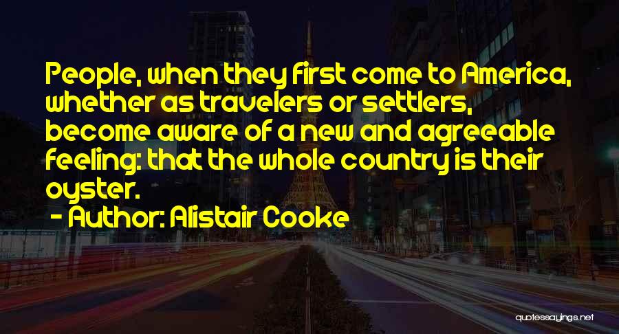Alistair Cooke Quotes: People, When They First Come To America, Whether As Travelers Or Settlers, Become Aware Of A New And Agreeable Feeling: