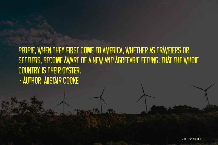 Alistair Cooke Quotes: People, When They First Come To America, Whether As Travelers Or Settlers, Become Aware Of A New And Agreeable Feeling: