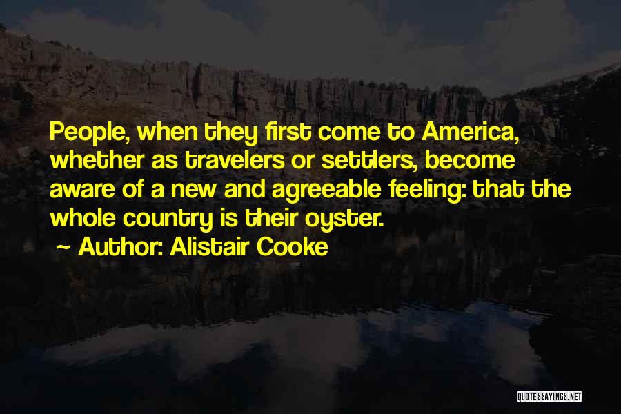 Alistair Cooke Quotes: People, When They First Come To America, Whether As Travelers Or Settlers, Become Aware Of A New And Agreeable Feeling: