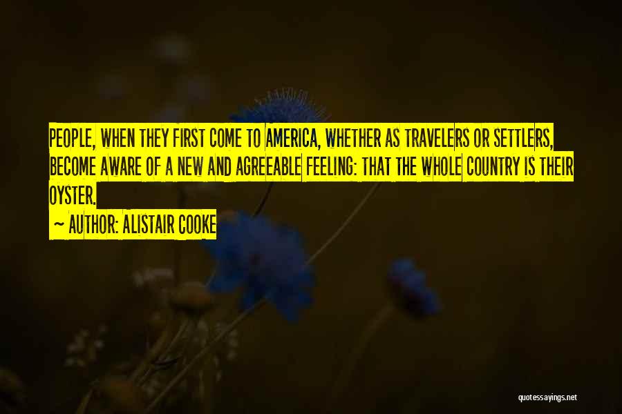 Alistair Cooke Quotes: People, When They First Come To America, Whether As Travelers Or Settlers, Become Aware Of A New And Agreeable Feeling: