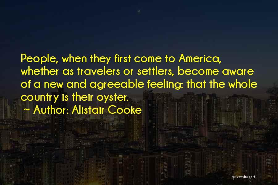 Alistair Cooke Quotes: People, When They First Come To America, Whether As Travelers Or Settlers, Become Aware Of A New And Agreeable Feeling: