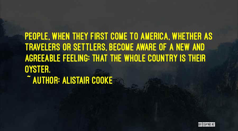 Alistair Cooke Quotes: People, When They First Come To America, Whether As Travelers Or Settlers, Become Aware Of A New And Agreeable Feeling:
