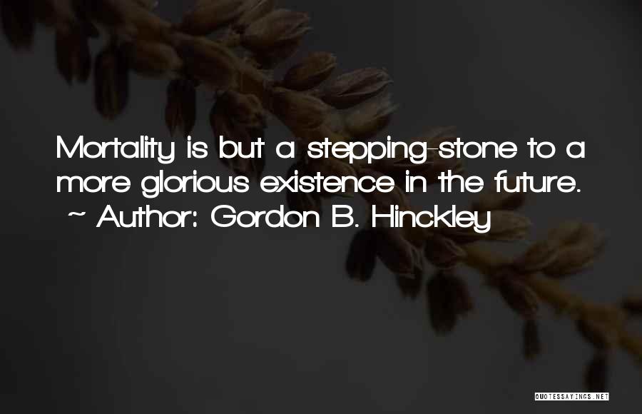 Gordon B. Hinckley Quotes: Mortality Is But A Stepping-stone To A More Glorious Existence In The Future.