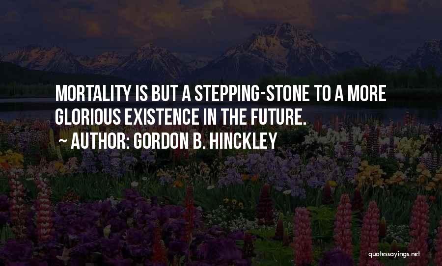 Gordon B. Hinckley Quotes: Mortality Is But A Stepping-stone To A More Glorious Existence In The Future.