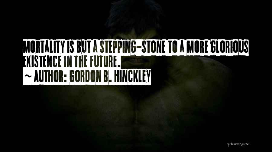 Gordon B. Hinckley Quotes: Mortality Is But A Stepping-stone To A More Glorious Existence In The Future.